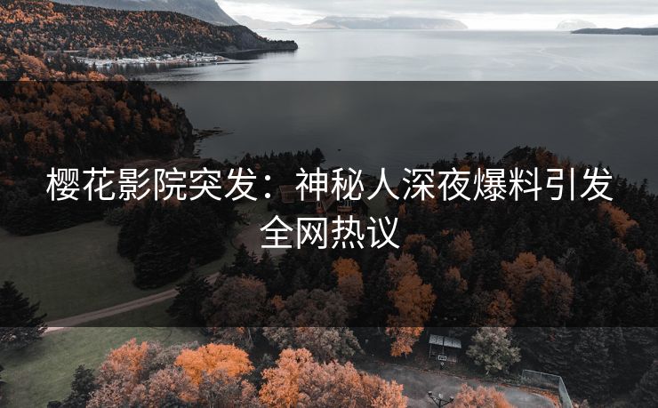 樱花影院突发：神秘人深夜爆料引发全网热议
