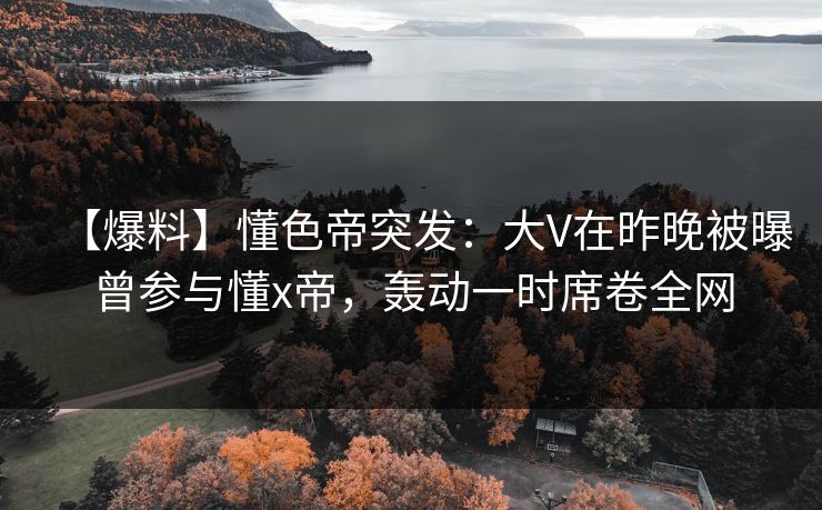 【爆料】懂色帝突发：大V在昨晚被曝曾参与懂x帝，轰动一时席卷全网