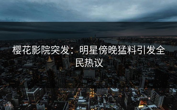 樱花影院突发：明星傍晚猛料引发全民热议