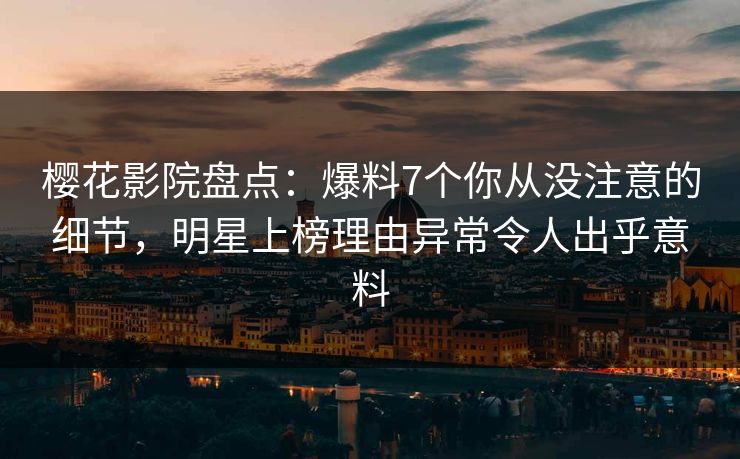 樱花影院盘点：爆料7个你从没注意的细节，明星上榜理由异常令人出乎意料