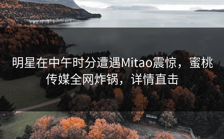 明星在中午时分遭遇Mitao震惊，蜜桃传媒全网炸锅，详情直击