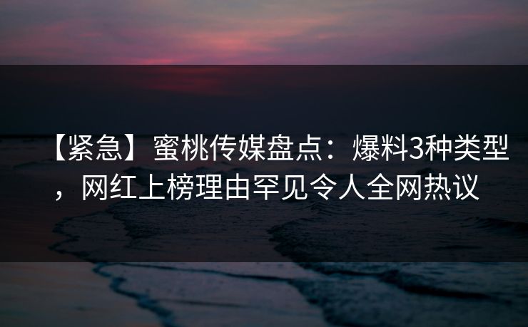 【紧急】蜜桃传媒盘点：爆料3种类型，网红上榜理由罕见令人全网热议