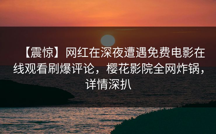 【震惊】网红在深夜遭遇免费电影在线观看刷爆评论，樱花影院全网炸锅，详情深扒