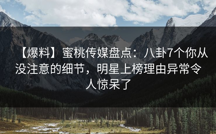 【爆料】蜜桃传媒盘点：八卦7个你从没注意的细节，明星上榜理由异常令人惊呆了