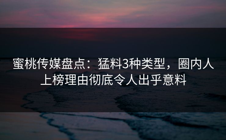 蜜桃传媒盘点：猛料3种类型，圈内人上榜理由彻底令人出乎意料