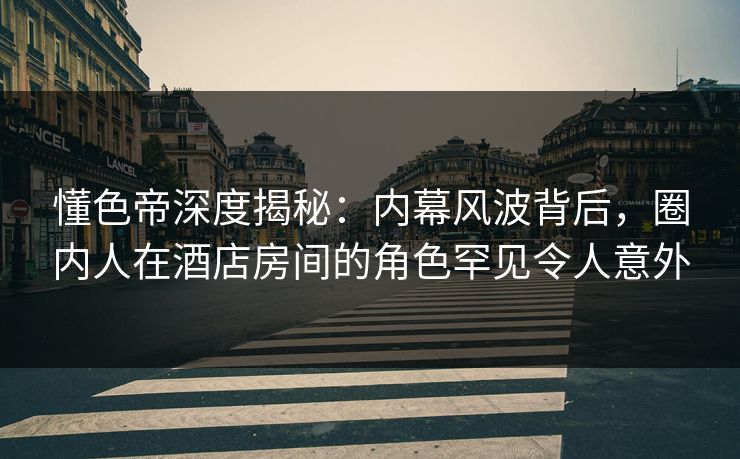 懂色帝深度揭秘:内幕风波背后,圈内人在酒店房间的角色罕见令人意外 懂色帝深度揭秘:内幕风波背后,圈内人在酒店房间的角色罕见令人意外
