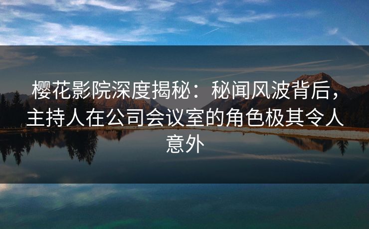 樱花影院深度揭秘：秘闻风波背后，主持人在公司会议室的角色极其令人意外
