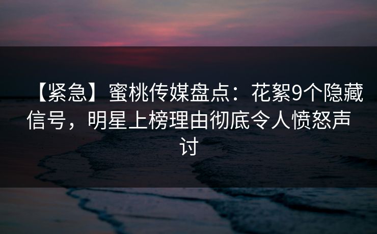 【紧急】蜜桃传媒盘点：花絮9个隐藏信号，明星上榜理由彻底令人愤怒声讨
