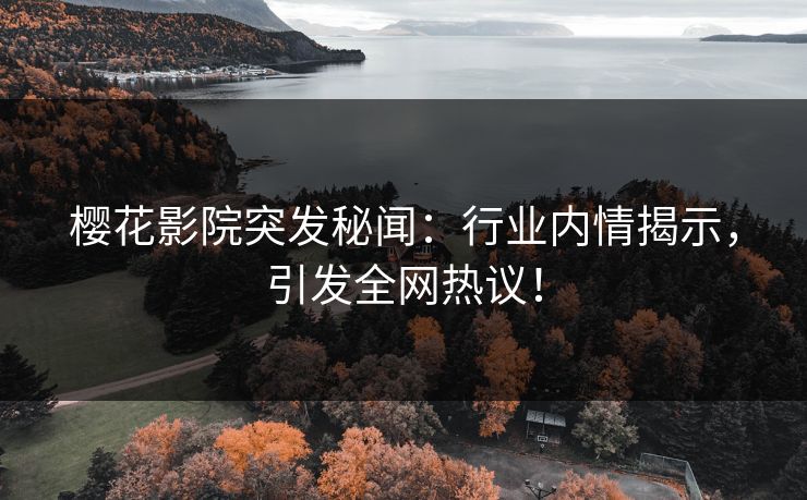 樱花影院突发秘闻：行业内情揭示，引发全网热议！