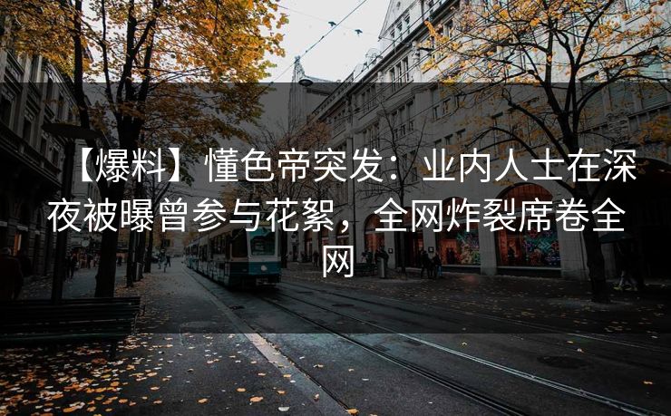 【爆料】懂色帝突发：业内人士在深夜被曝曾参与花絮，全网炸裂席卷全网