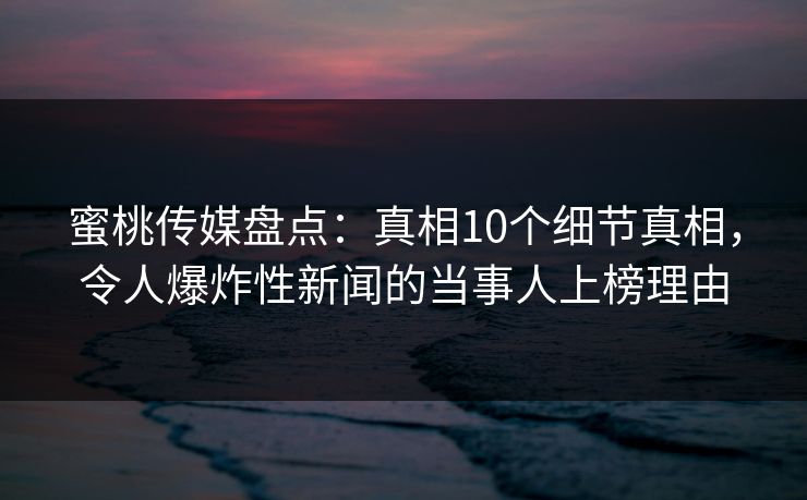 蜜桃传媒盘点：真相10个细节真相，令人爆炸性新闻的当事人上榜理由