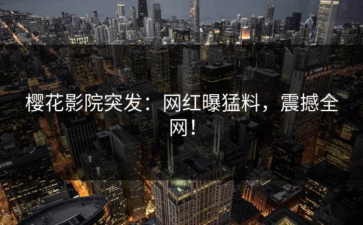 樱花影院突发：网红曝猛料，震撼全网！
