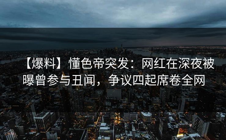 【爆料】懂色帝突发：网红在深夜被曝曾参与丑闻，争议四起席卷全网