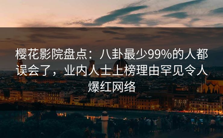 樱花影院盘点:八卦最少99%的人都误会了,业内人士上榜理由罕见令人爆红网络 樱花影院盘点:八卦最少99%的人都误会了,业内人士上榜理由罕见令人爆红网络
