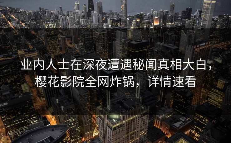 业内人士在深夜遭遇秘闻真相大白,樱花影院全网炸锅,详情速看 业内人士在深夜遭遇秘闻真相大白,樱花影院全网炸锅,详情速看
