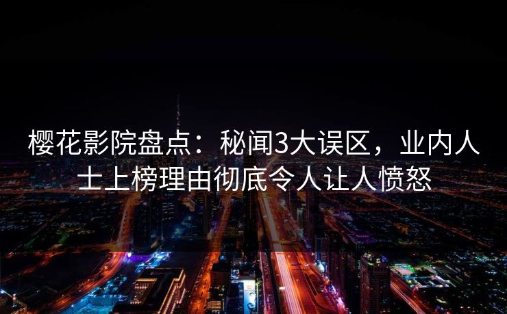 樱花影院盘点：秘闻3大误区，业内人士上榜理由彻底令人让人愤怒