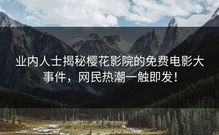 业内人士揭秘樱花影院的免费电影大事件，网民热潮一触即发！