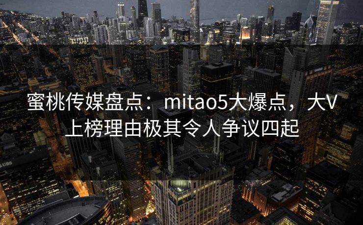 蜜桃传媒盘点:mitao5大爆点,大V上榜理由极其令人争议四起 蜜桃传媒盘点:mitao5大爆点,大V上榜理由极其令人争议四起