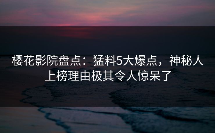 樱花影院盘点：猛料5大爆点，神秘人上榜理由极其令人惊呆了