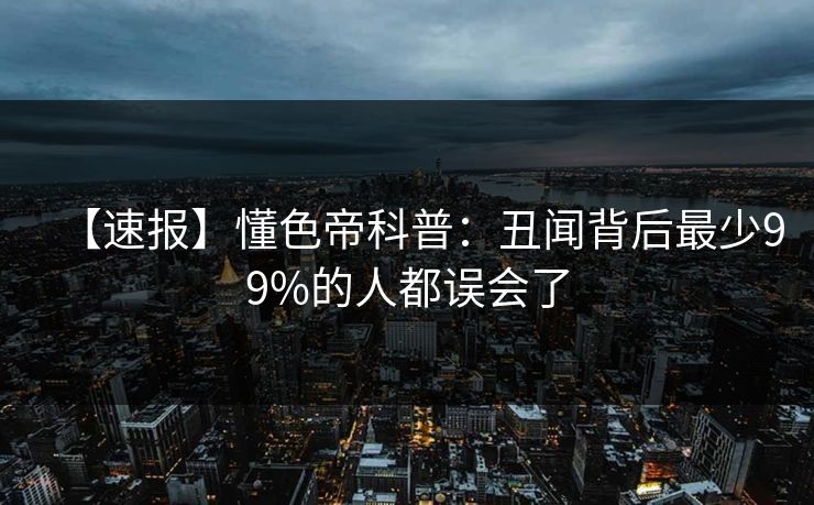 【速报】懂色帝科普：丑闻背后最少99%的人都误会了
