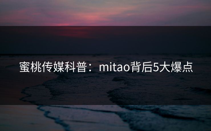 蜜桃传媒科普：mitao背后5大爆点
