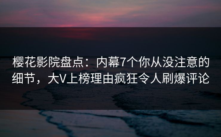 樱花影院盘点：内幕7个你从没注意的细节，大V上榜理由疯狂令人刷爆评论
