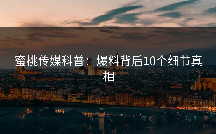 蜜桃传媒科普：爆料背后10个细节真相