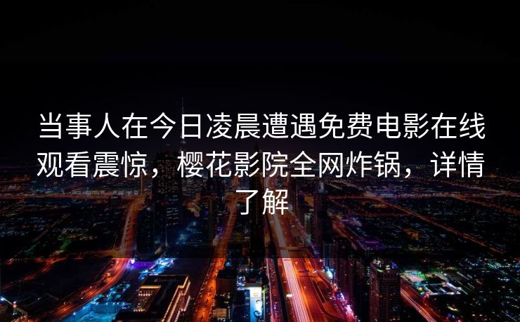 当事人在今日凌晨遭遇免费电影在线观看震惊，樱花影院全网炸锅，详情了解