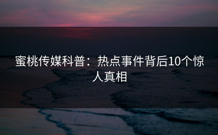 蜜桃传媒科普：热点事件背后10个惊人真相