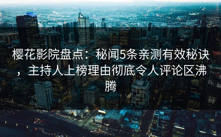 樱花影院盘点：秘闻5条亲测有效秘诀，主持人上榜理由彻底令人评论区沸腾