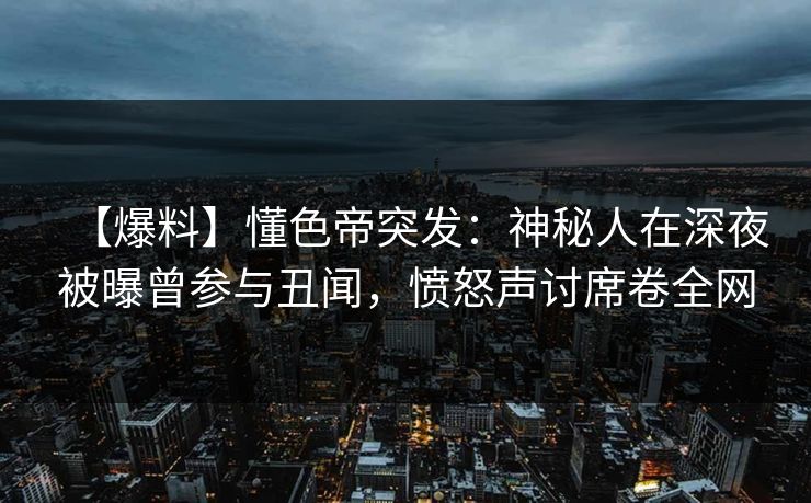 【爆料】懂色帝突发：神秘人在深夜被曝曾参与丑闻，愤怒声讨席卷全网