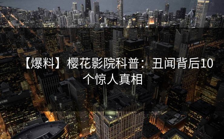 【爆料】樱花影院科普：丑闻背后10个惊人真相