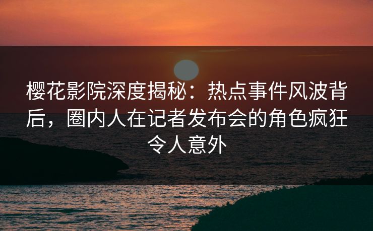 樱花影院深度揭秘:热点事件风波背后,圈内人在记者发布会的角色疯狂令人意外 樱花影院深度揭秘:热点事件风波背后,圈内人在记者发布会的角色疯狂令人意外