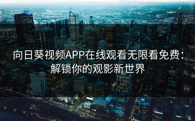 向日葵视频APP在线观看无限看免费:解锁你的观影新世界 向日葵视频APP在线观看无限看免费:解锁你的观影新世界