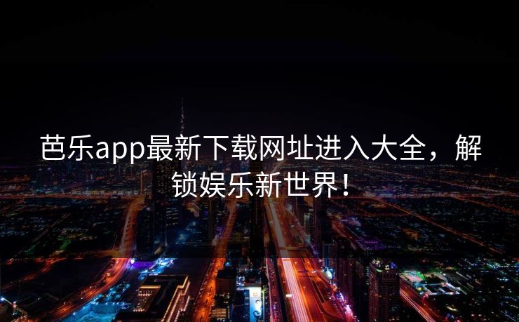 芭乐app最新下载网址进入大全，解锁娱乐新世界！