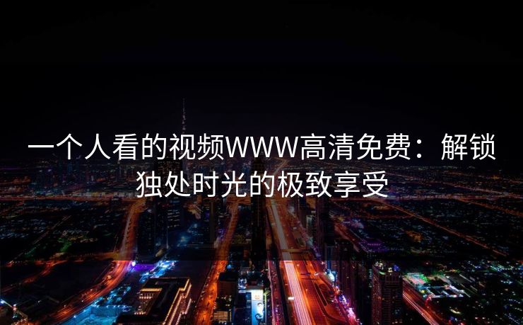 一个人看的视频WWW高清免费：解锁独处时光的极致享受