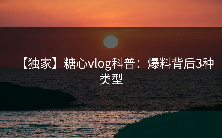 【独家】糖心vlog科普:爆料背后3种类型 【独家】糖心vlog科普:爆料背后3种类型