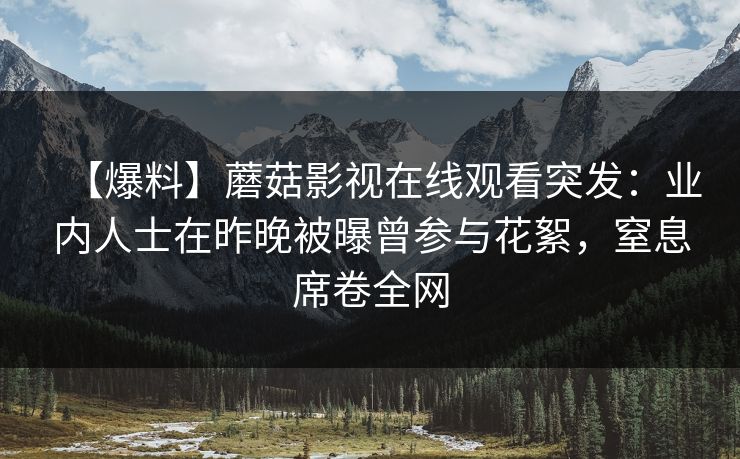 【爆料】蘑菇影视在线观看突发：业内人士在昨晚被曝曾参与花絮，窒息席卷全网