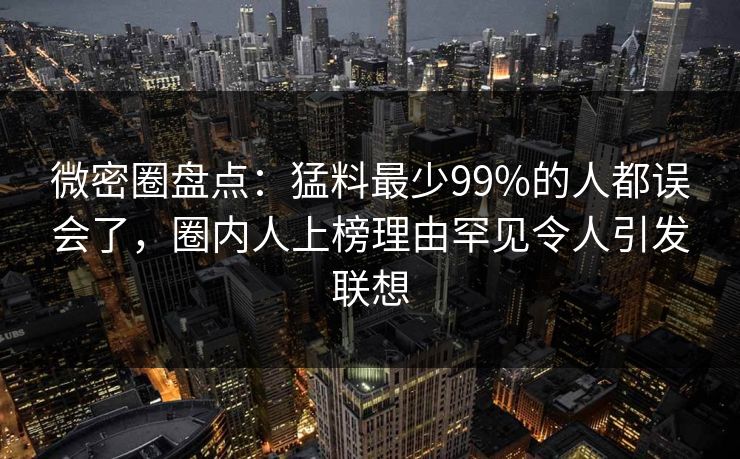 微密圈盘点:猛料最少99%的人都误会了,圈内人上榜理由罕见令人引发联想 微密圈盘点:猛料最少99%的人都误会了,圈内人上榜理由罕见令人引发联想