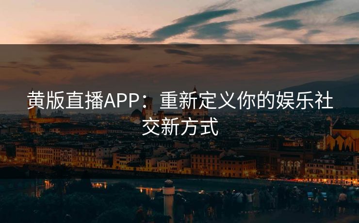 黄版直播APP：重新定义你的娱乐社交新方式