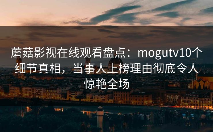 蘑菇影视在线观看盘点：mogutv10个细节真相，当事人上榜理由彻底令人惊艳全场