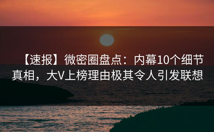 【速报】微密圈盘点：内幕10个细节真相，大V上榜理由极其令人引发联想