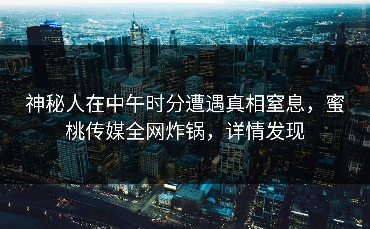 神秘人在中午时分遭遇真相窒息，蜜桃传媒全网炸锅，详情发现