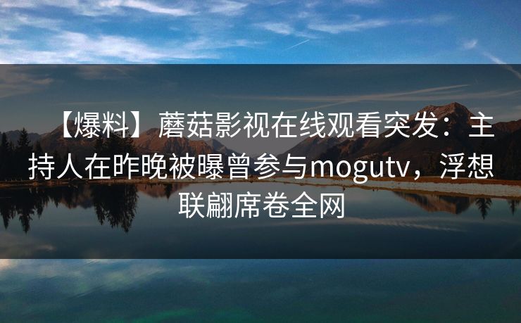 【爆料】蘑菇影视在线观看突发：主持人在昨晚被曝曾参与mogutv，浮想联翩席卷全网