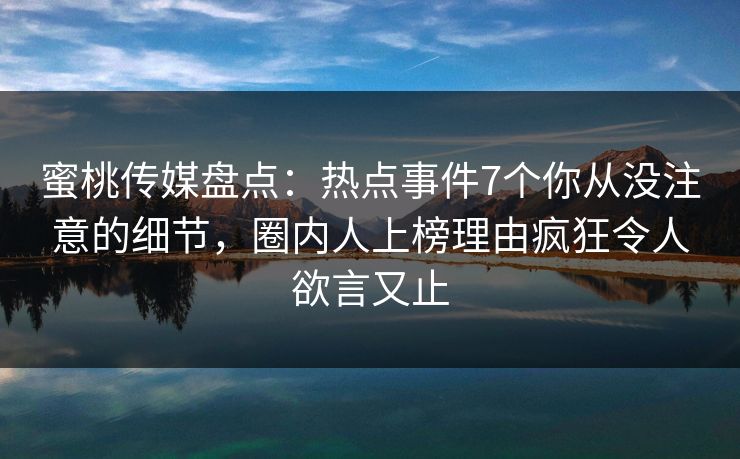 蜜桃传媒盘点:热点事件7个你从没注意的细节,圈内人上榜理由疯狂令人欲言又止 蜜桃传媒盘点:热点事件7个你从没注意的细节,圈内人上榜理由疯狂令人欲言又止