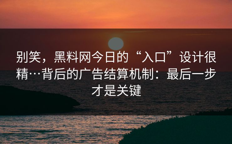 别笑，黑料网今日的“入口”设计很精…背后的广告结算机制：最后一步才是关键