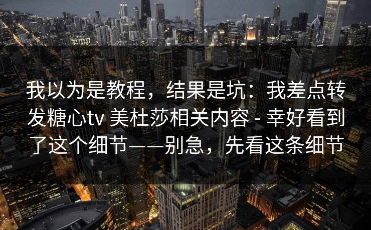 我以为是教程,结果是坑:我差点转发糖心tv 美杜莎相关内容 - 幸好看到了这个细节——别急,先看这条细节 我以为是教程,结果是坑:我差点转发糖心tv 美杜莎相关内容 - 幸好看到了这个细节——别急,先看这条细节