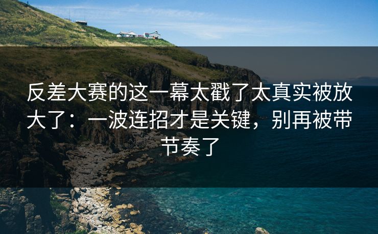 反差大赛的这一幕太戳了太真实被放大了：一波连招才是关键，别再被带节奏了