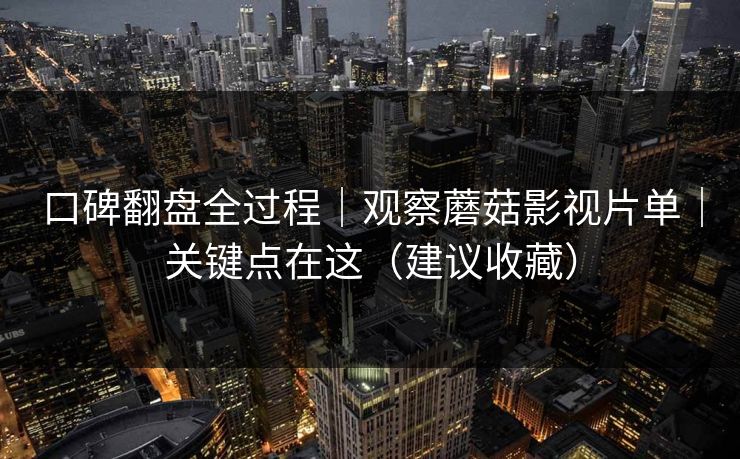 口碑翻盘全过程｜观察蘑菇影视片单｜关键点在这（建议收藏）