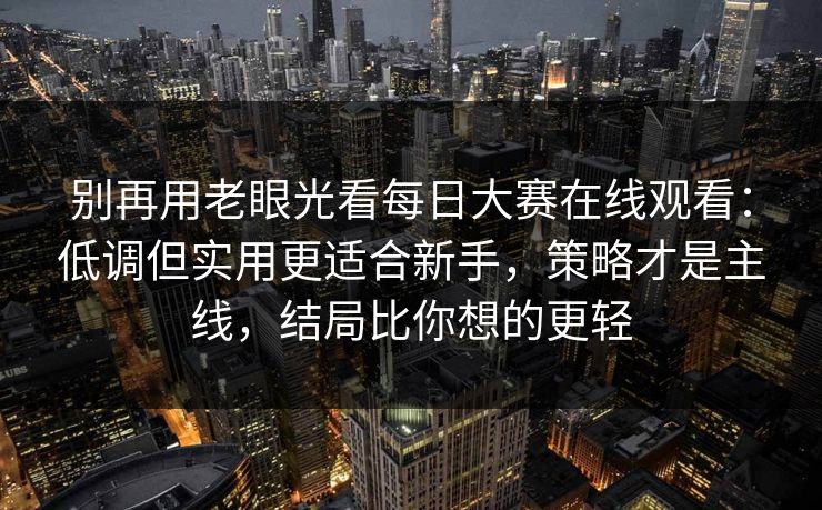 别再用老眼光看每日大赛在线观看：低调但实用更适合新手，策略才是主线，结局比你想的更轻